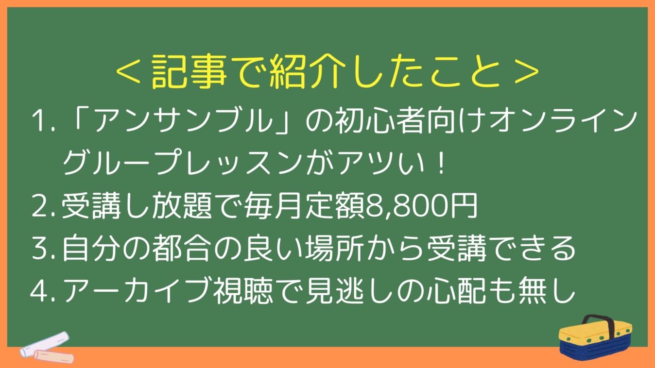 ＜記事で紹介したこと＞
1.「アンサンブル」の初心者向けオンライングループレッスンがアツい！
2. 受講し放題で毎月定額8,800円
自分の都合の良い場所から受講できる
3. アーカイブ視聴で見逃しの心配も無し