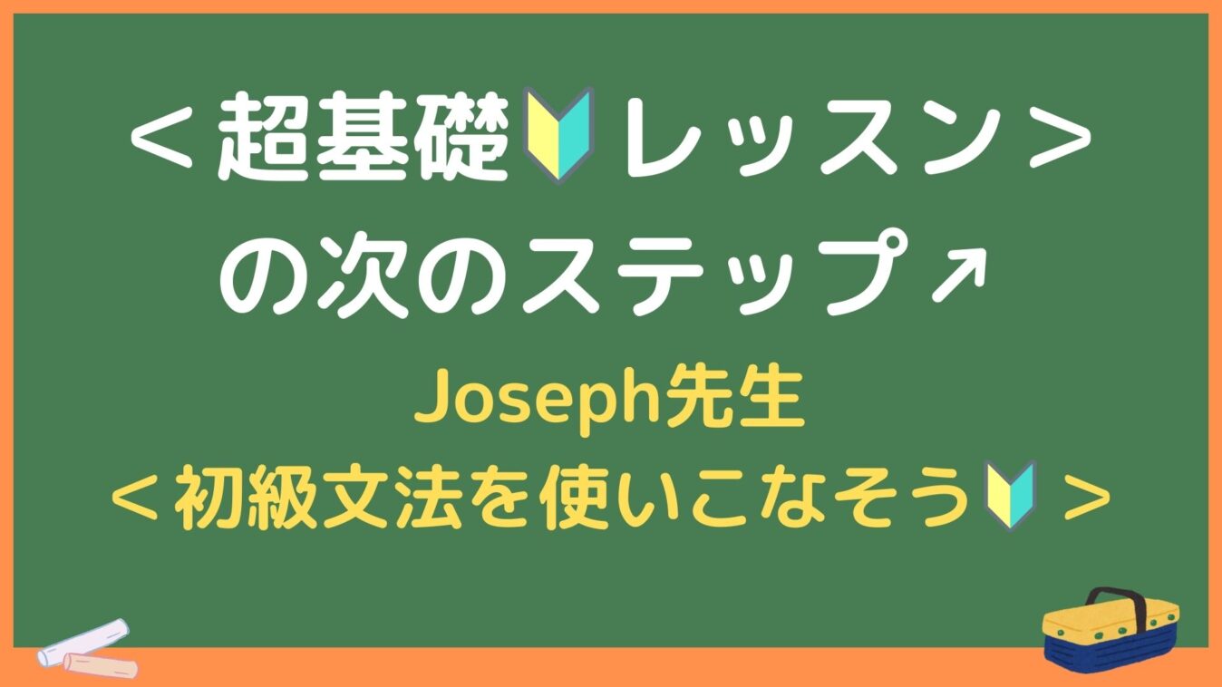 ＜超基礎🔰レッスン＞の次のステップ↗
～Joseph先生：＜初級文法を使いこなそう🔰＞～